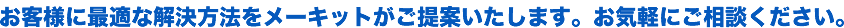 お客さまに最適な解決方法をメーキットがご提案いたします。お気軽にご相談ください。